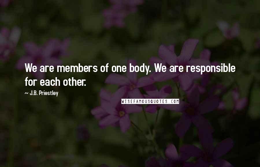 J.B. Priestley Quotes: We are members of one body. We are responsible for each other.