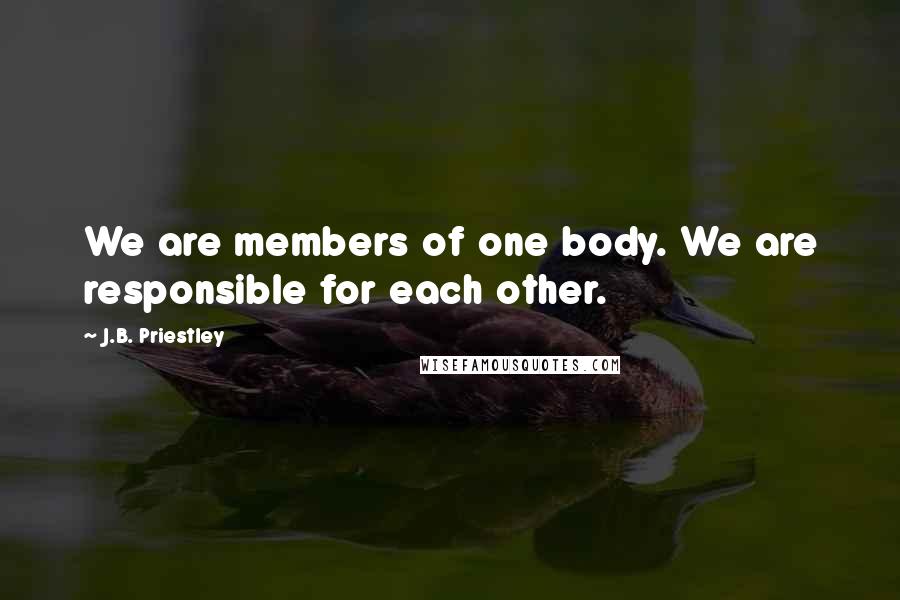 J.B. Priestley Quotes: We are members of one body. We are responsible for each other.