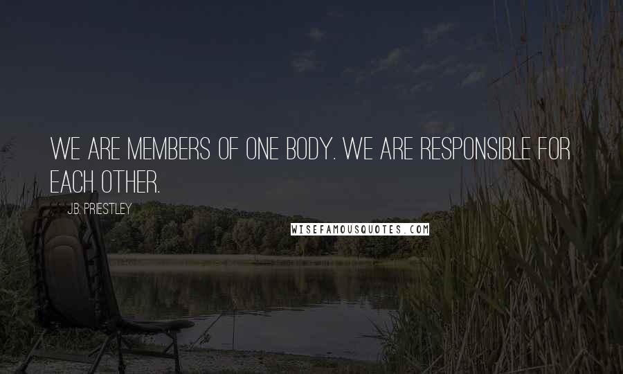 J.B. Priestley Quotes: We are members of one body. We are responsible for each other.