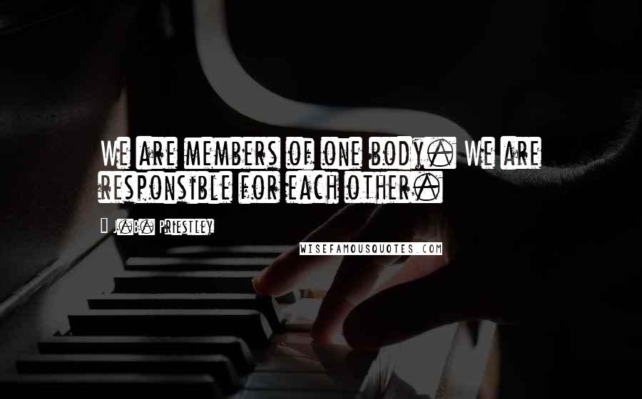 J.B. Priestley Quotes: We are members of one body. We are responsible for each other.