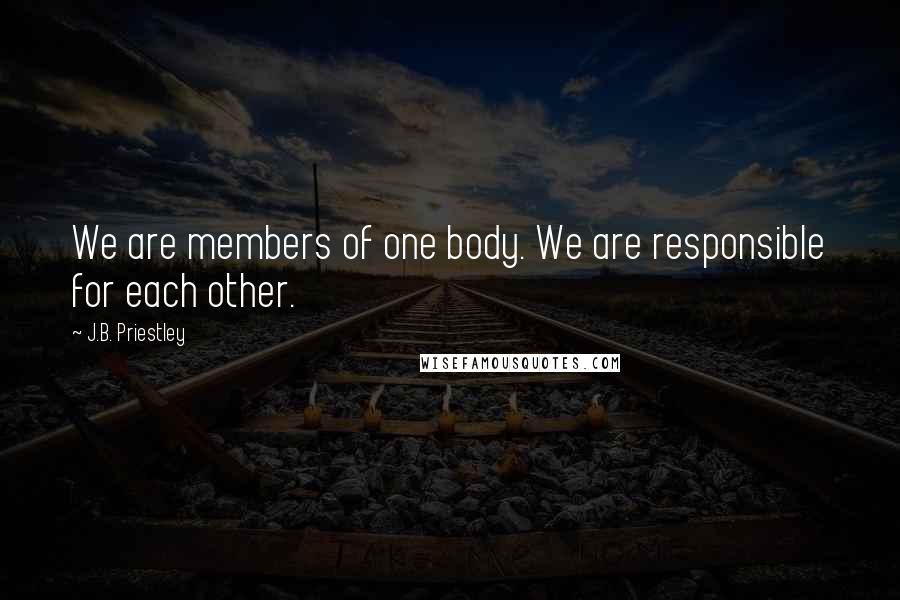 J.B. Priestley Quotes: We are members of one body. We are responsible for each other.