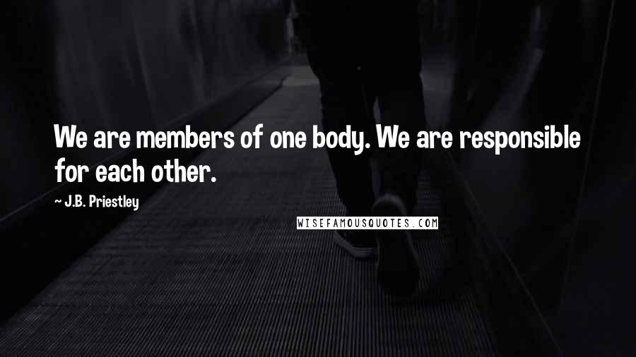 J.B. Priestley Quotes: We are members of one body. We are responsible for each other.