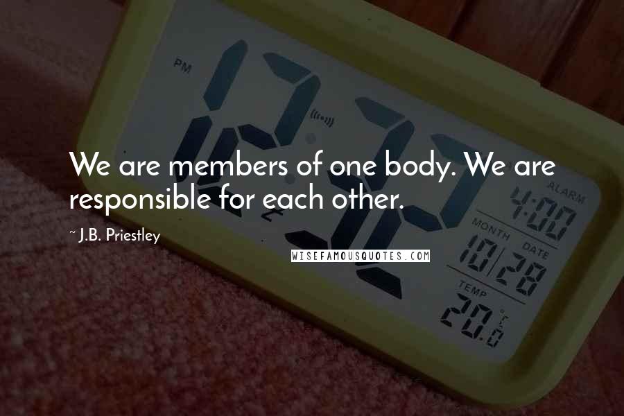J.B. Priestley Quotes: We are members of one body. We are responsible for each other.