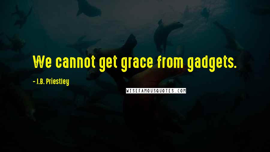 J.B. Priestley Quotes: We cannot get grace from gadgets.