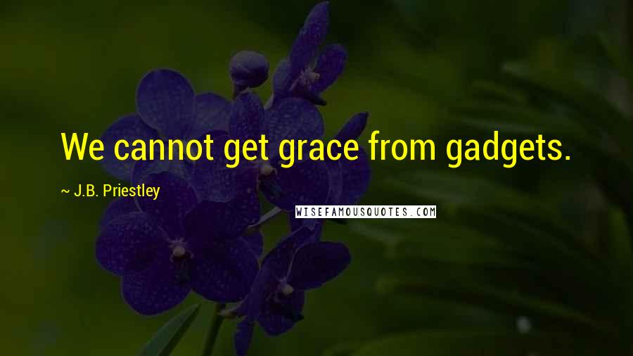 J.B. Priestley Quotes: We cannot get grace from gadgets.