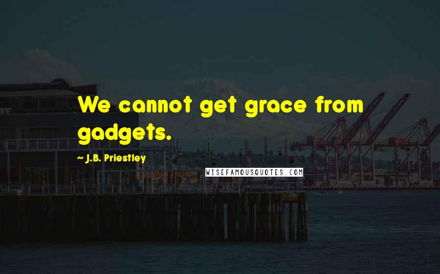 J.B. Priestley Quotes: We cannot get grace from gadgets.