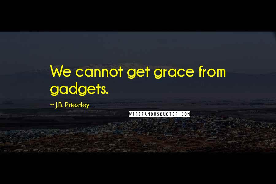 J.B. Priestley Quotes: We cannot get grace from gadgets.