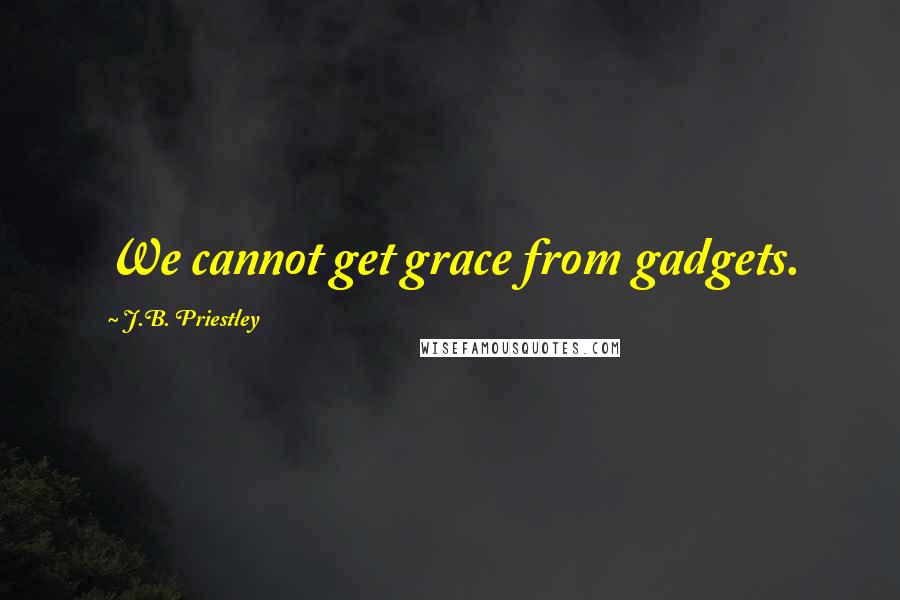 J.B. Priestley Quotes: We cannot get grace from gadgets.