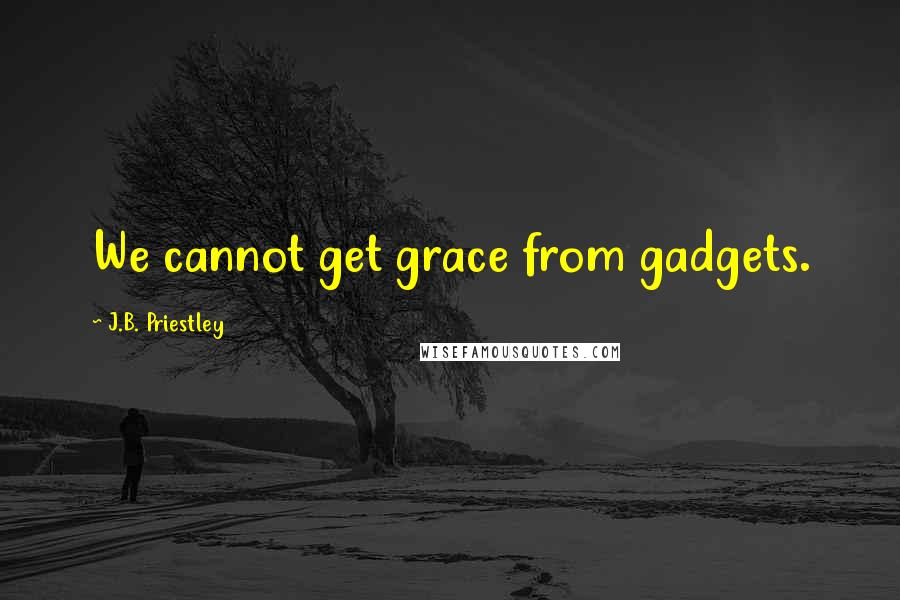 J.B. Priestley Quotes: We cannot get grace from gadgets.