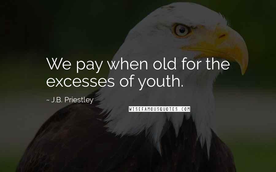 J.B. Priestley Quotes: We pay when old for the excesses of youth.