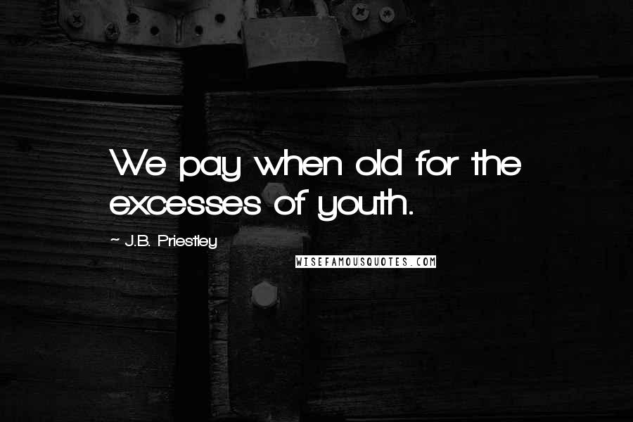 J.B. Priestley Quotes: We pay when old for the excesses of youth.