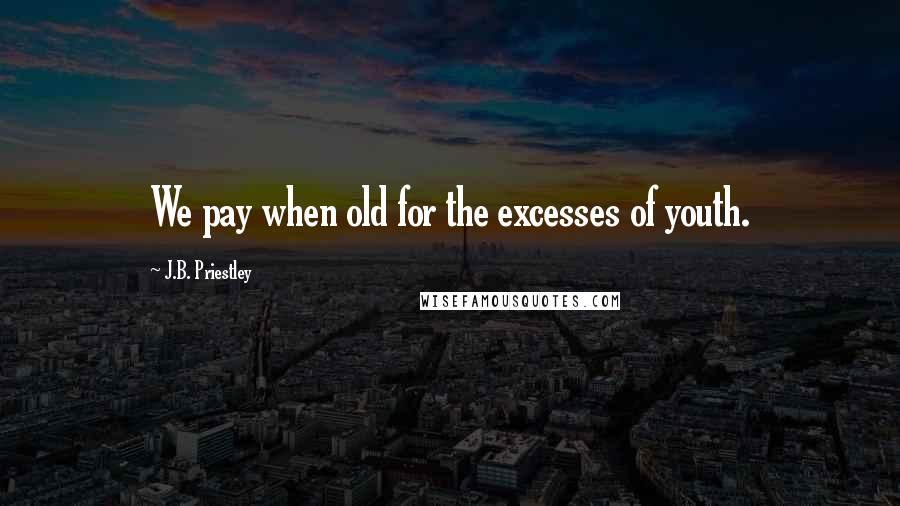 J.B. Priestley Quotes: We pay when old for the excesses of youth.