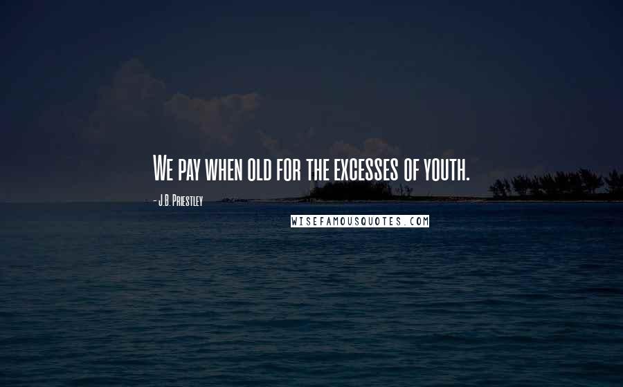 J.B. Priestley Quotes: We pay when old for the excesses of youth.