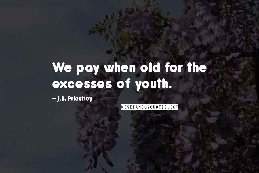 J.B. Priestley Quotes: We pay when old for the excesses of youth.