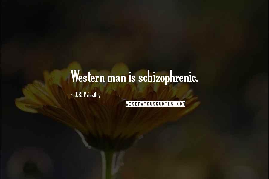 J.B. Priestley Quotes: Western man is schizophrenic.