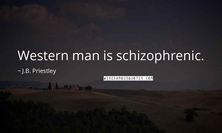 J.B. Priestley Quotes: Western man is schizophrenic.