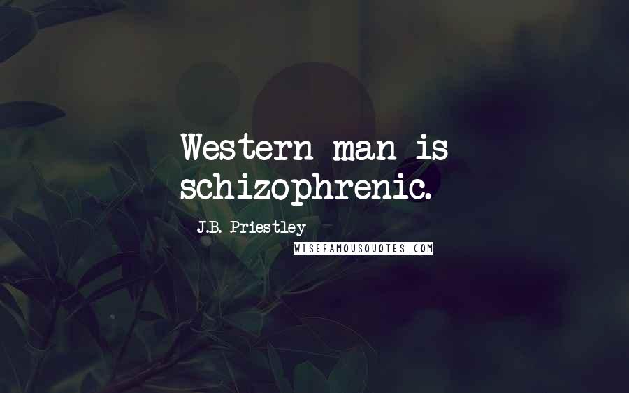 J.B. Priestley Quotes: Western man is schizophrenic.