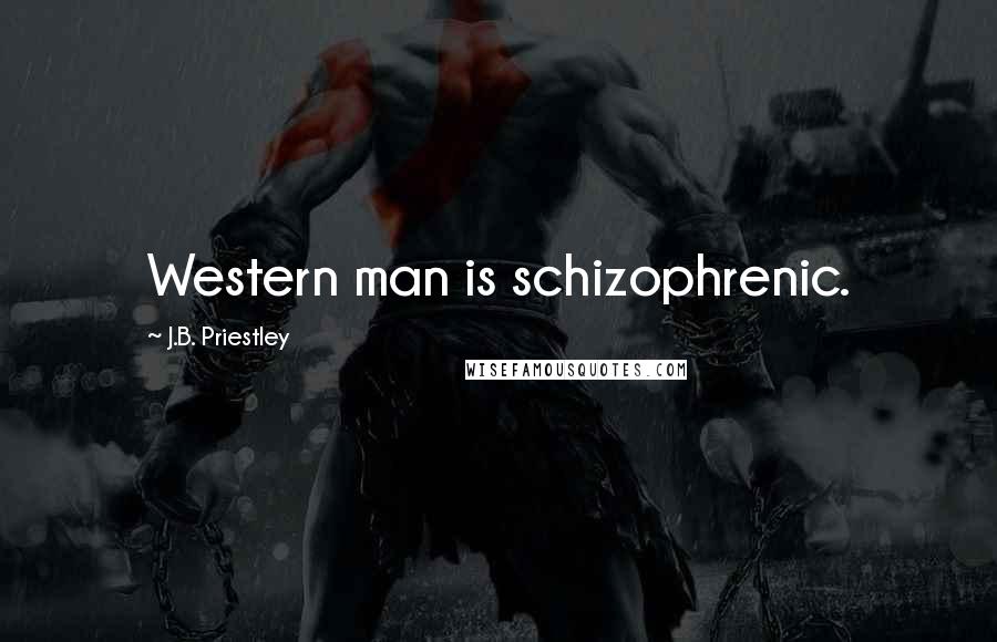 J.B. Priestley Quotes: Western man is schizophrenic.