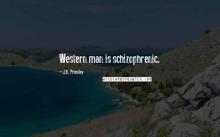 J.B. Priestley Quotes: Western man is schizophrenic.