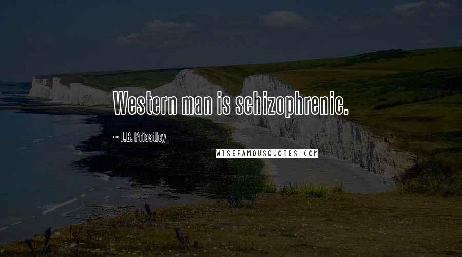 J.B. Priestley Quotes: Western man is schizophrenic.