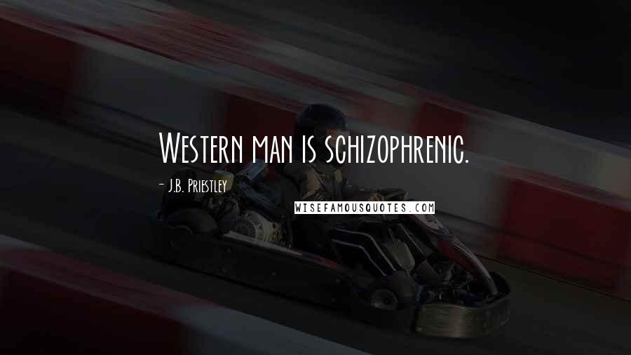 J.B. Priestley Quotes: Western man is schizophrenic.