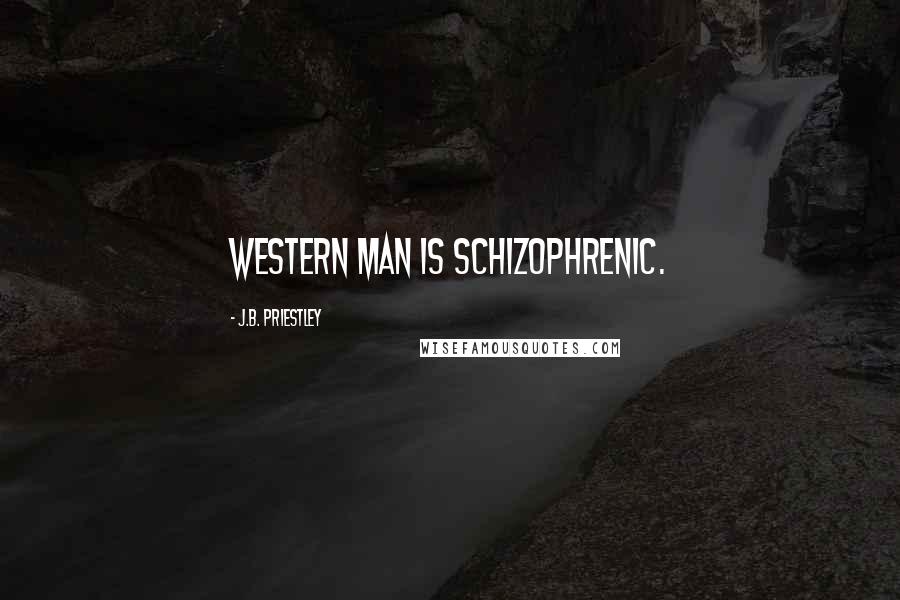 J.B. Priestley Quotes: Western man is schizophrenic.