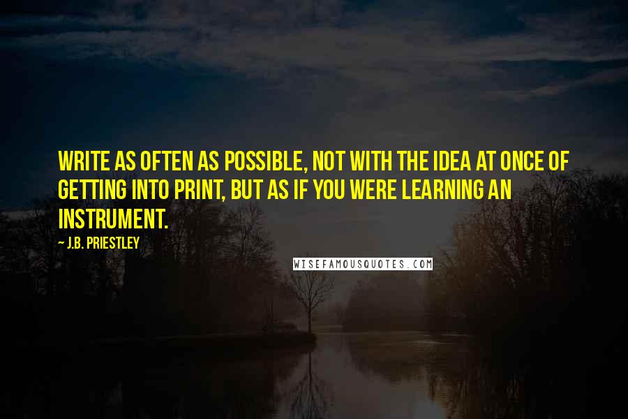 J.B. Priestley Quotes: Write as often as possible, not with the idea at once of getting into print, but as if you were learning an instrument.