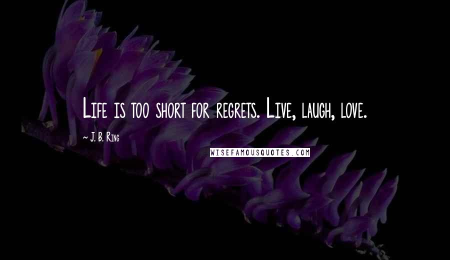 J. B. Ring Quotes: Life is too short for regrets. Live, laugh, love.