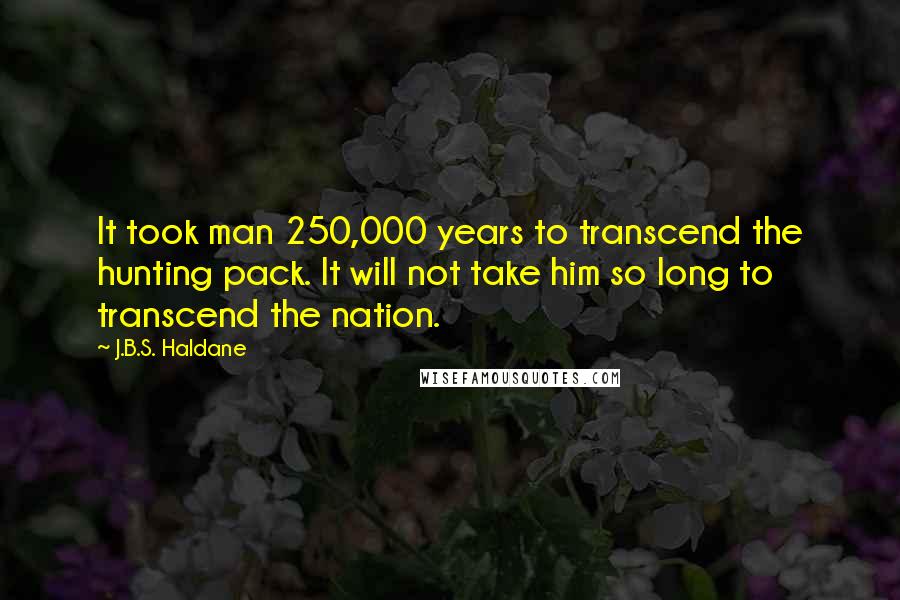 J.B.S. Haldane Quotes: It took man 250,000 years to transcend the hunting pack. It will not take him so long to transcend the nation.