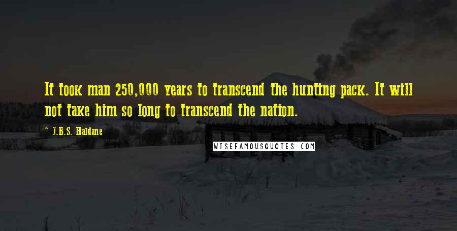 J.B.S. Haldane Quotes: It took man 250,000 years to transcend the hunting pack. It will not take him so long to transcend the nation.