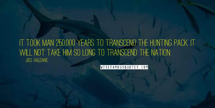 J.B.S. Haldane Quotes: It took man 250,000 years to transcend the hunting pack. It will not take him so long to transcend the nation.