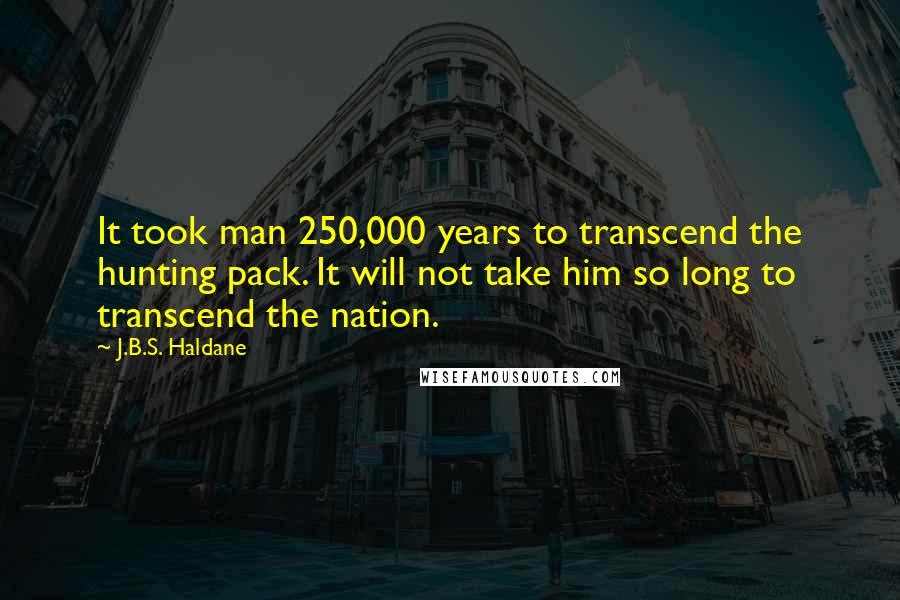 J.B.S. Haldane Quotes: It took man 250,000 years to transcend the hunting pack. It will not take him so long to transcend the nation.