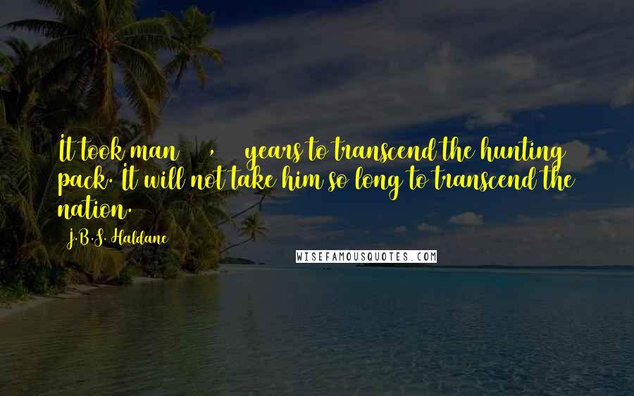 J.B.S. Haldane Quotes: It took man 250,000 years to transcend the hunting pack. It will not take him so long to transcend the nation.