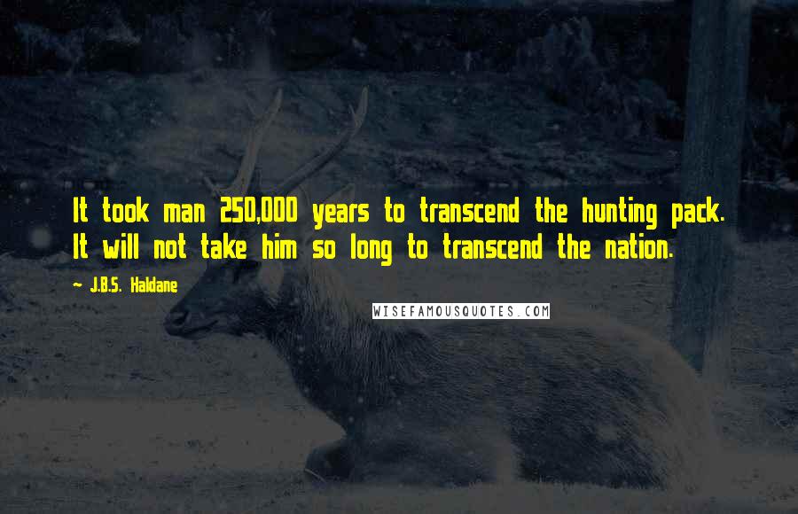 J.B.S. Haldane Quotes: It took man 250,000 years to transcend the hunting pack. It will not take him so long to transcend the nation.