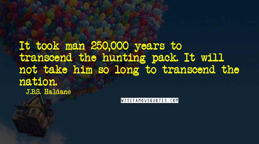 J.B.S. Haldane Quotes: It took man 250,000 years to transcend the hunting pack. It will not take him so long to transcend the nation.