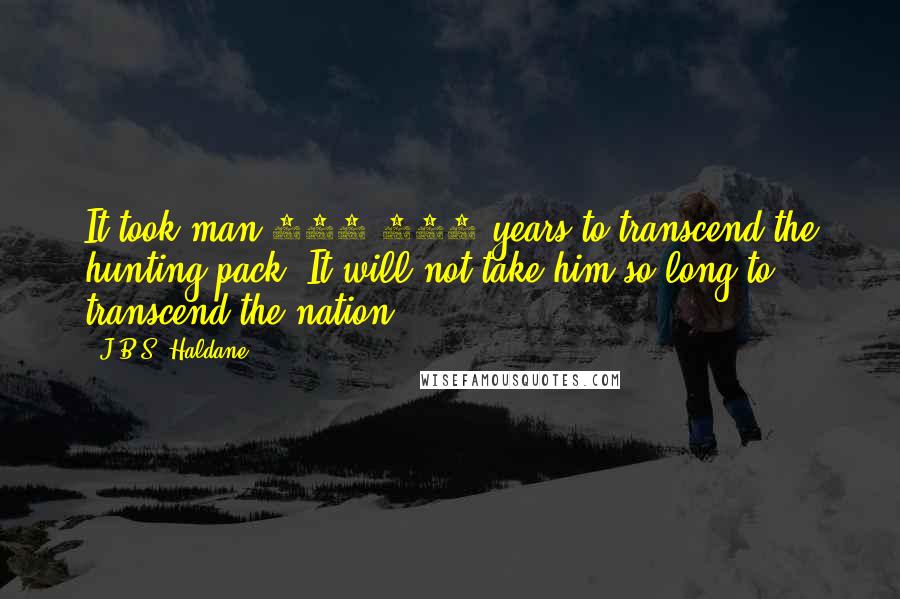 J.B.S. Haldane Quotes: It took man 250,000 years to transcend the hunting pack. It will not take him so long to transcend the nation.