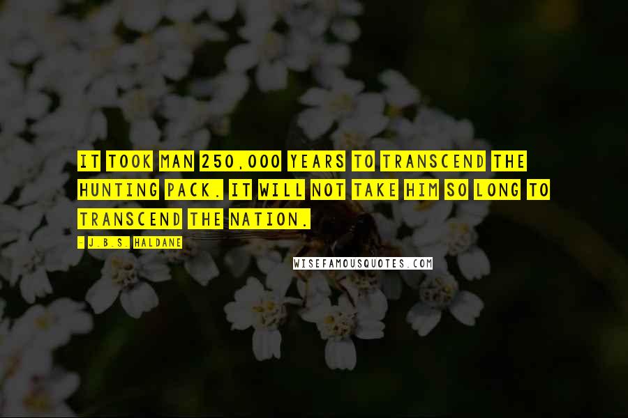 J.B.S. Haldane Quotes: It took man 250,000 years to transcend the hunting pack. It will not take him so long to transcend the nation.