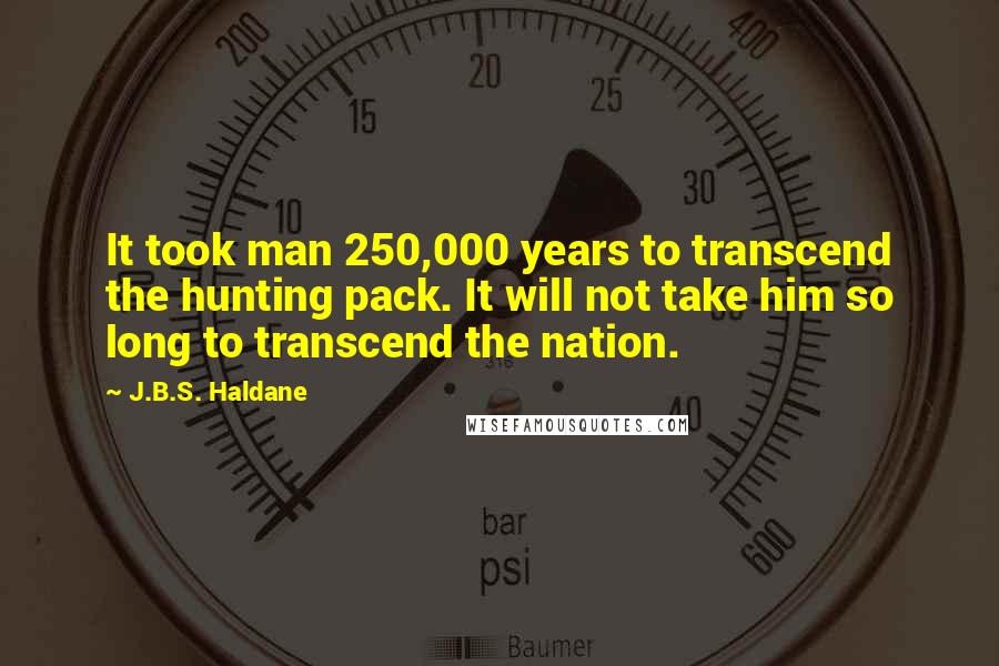 J.B.S. Haldane Quotes: It took man 250,000 years to transcend the hunting pack. It will not take him so long to transcend the nation.
