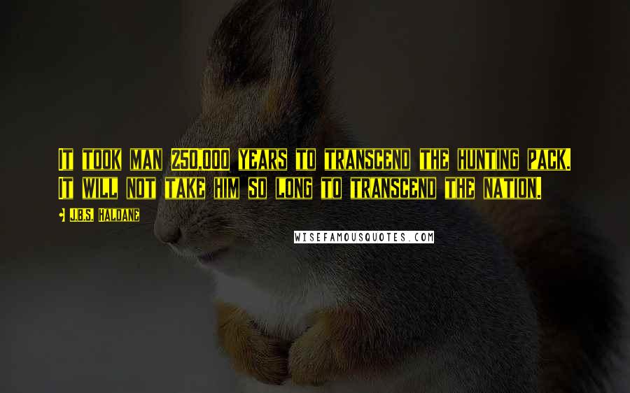 J.B.S. Haldane Quotes: It took man 250,000 years to transcend the hunting pack. It will not take him so long to transcend the nation.