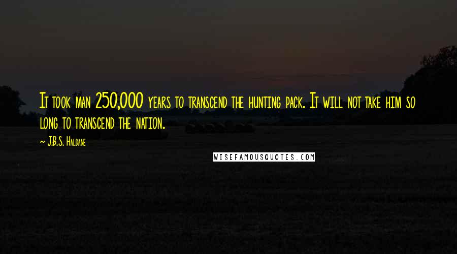 J.B.S. Haldane Quotes: It took man 250,000 years to transcend the hunting pack. It will not take him so long to transcend the nation.