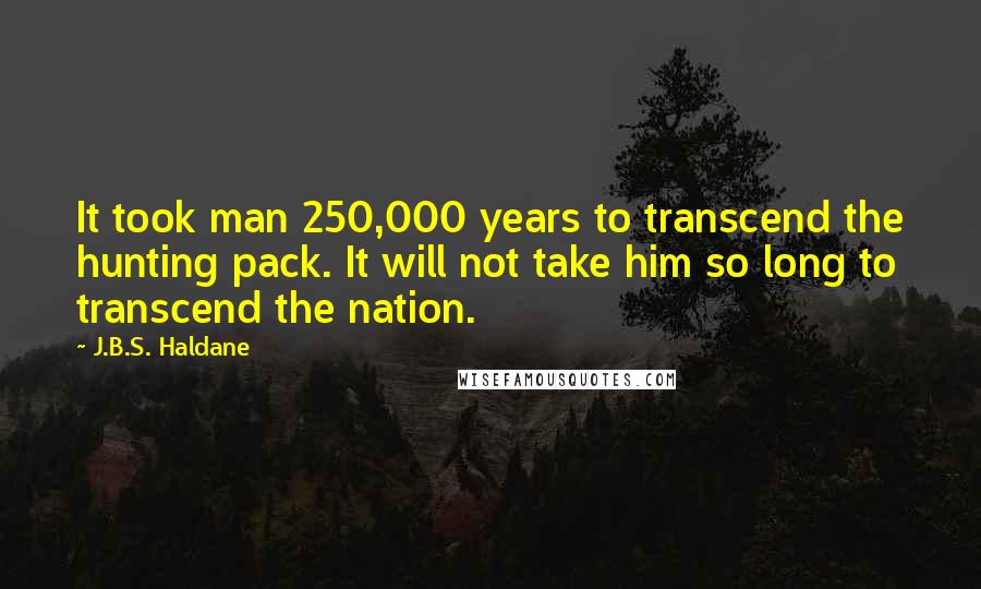 J.B.S. Haldane Quotes: It took man 250,000 years to transcend the hunting pack. It will not take him so long to transcend the nation.