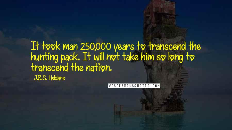 J.B.S. Haldane Quotes: It took man 250,000 years to transcend the hunting pack. It will not take him so long to transcend the nation.