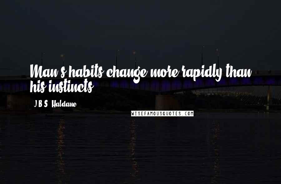 J.B.S. Haldane Quotes: Man's habits change more rapidly than his instincts.
