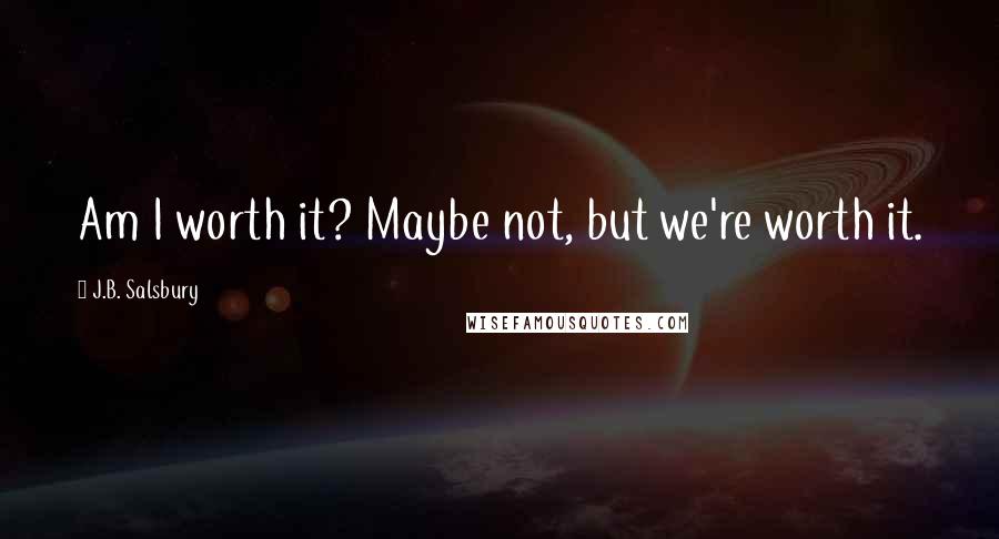 J.B. Salsbury Quotes: Am I worth it? Maybe not, but we're worth it.