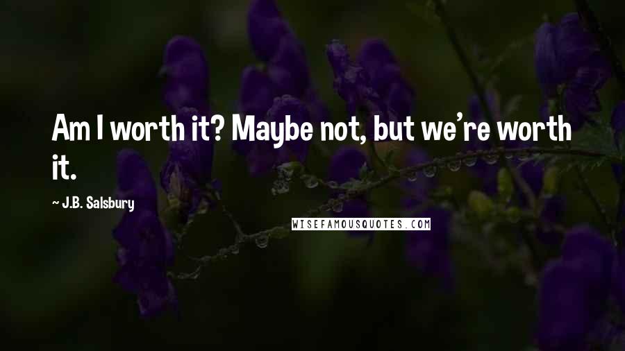 J.B. Salsbury Quotes: Am I worth it? Maybe not, but we're worth it.