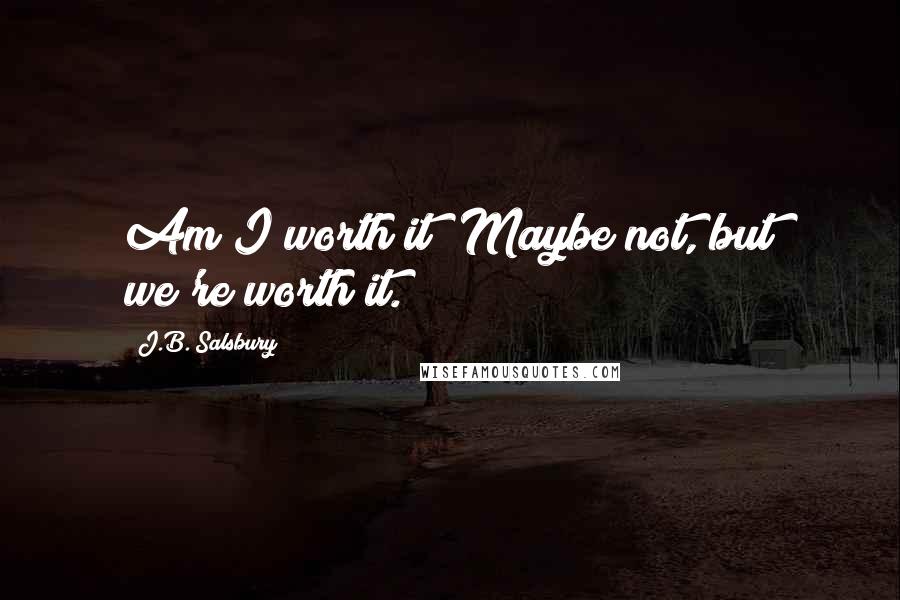 J.B. Salsbury Quotes: Am I worth it? Maybe not, but we're worth it.