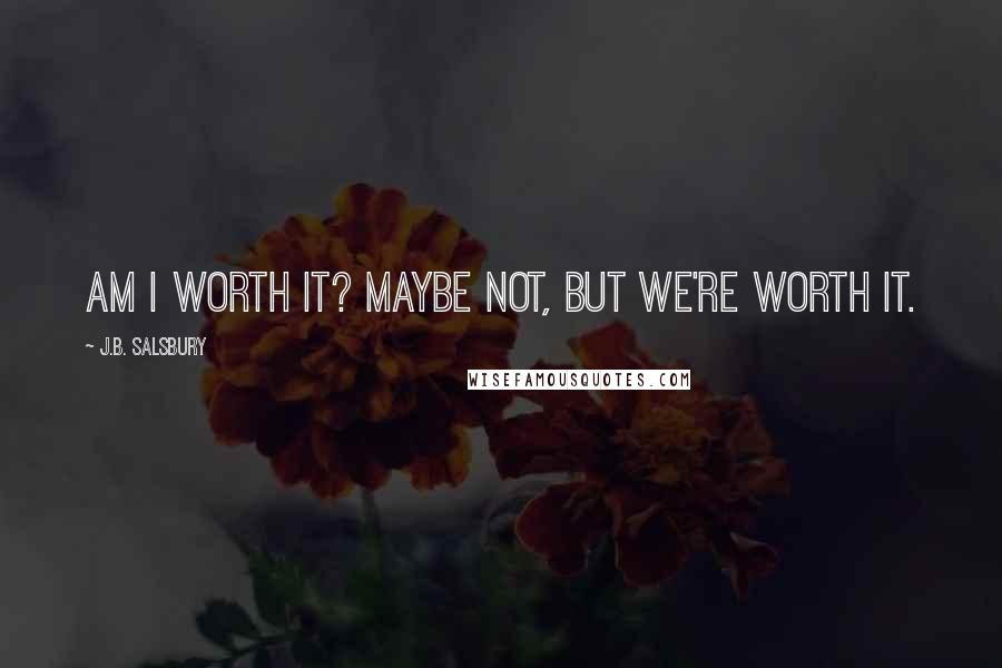 J.B. Salsbury Quotes: Am I worth it? Maybe not, but we're worth it.