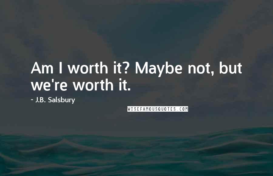 J.B. Salsbury Quotes: Am I worth it? Maybe not, but we're worth it.