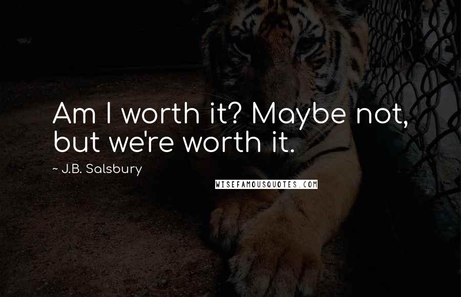 J.B. Salsbury Quotes: Am I worth it? Maybe not, but we're worth it.