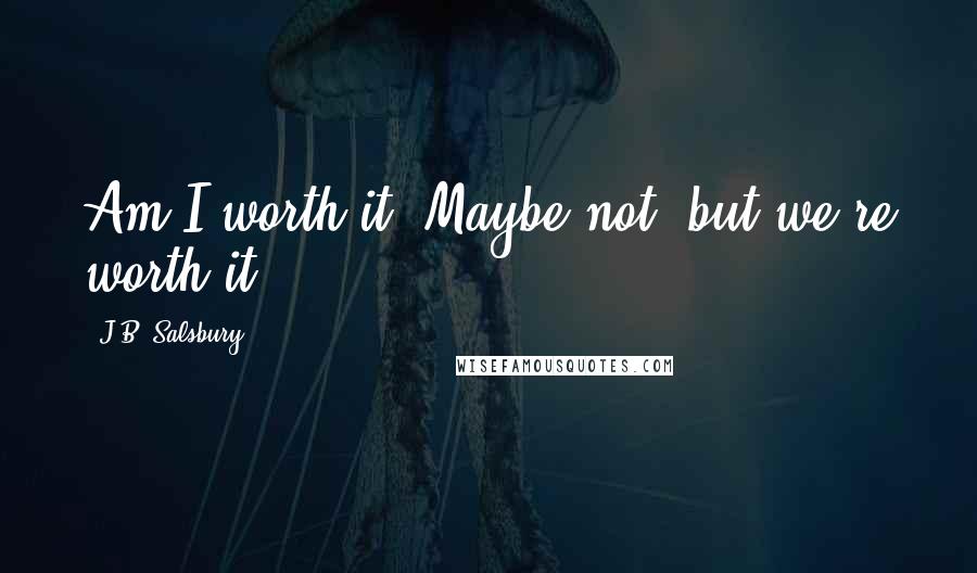 J.B. Salsbury Quotes: Am I worth it? Maybe not, but we're worth it.